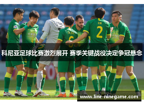 科尼亚足球比赛激烈展开 赛季关键战役决定争冠悬念